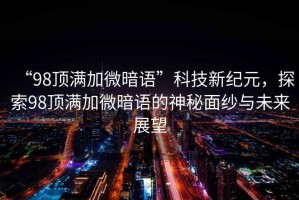 “98頂滿(mǎn)加微暗語(yǔ)”科技新紀元，探索98頂滿(mǎn)加微暗語(yǔ)的神秘面紗與未來(lái)展望