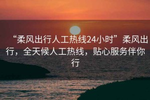 “柔風(fēng)出行人工熱線(xiàn)24小時(shí)”柔風(fēng)出行，全天候人工熱線(xiàn)，貼心服務(wù)伴你行