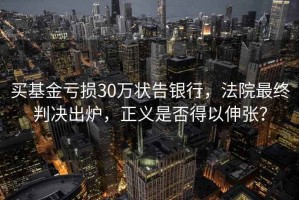 買(mǎi)基金虧損30萬(wàn)狀告銀行，法院最終判決出爐，正義是否得以伸張？
