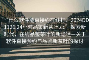 “什么軟件能直接約在線(xiàn)打開(kāi)2024DD1126.24小時(shí)品鑒新茶葉.cc”探索新時(shí)代，在線(xiàn)品鑒茶葉的新途徑—關(guān)于軟件直接預約與品鑒新茶葉的探討