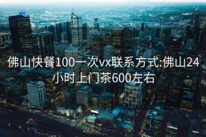佛山快餐100一次vx聯(lián)系方式:佛山24小時(shí)上門(mén)茶600左右