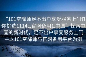 “101空降師足不出戶(hù)享受服務(wù)上門(mén)任你挑選1114c.官網(wǎng)備用1.中國”探索中國的新時(shí)代，足不出戶(hù)享受服務(wù)上門(mén)—以101空降師與官網(wǎng)備用平臺為例