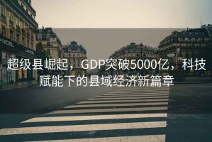 超級縣崛起，GDP突破5000億，科技賦能下的縣域經(jīng)濟新篇章