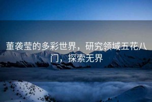 董襲瑩的多彩世界，研究領(lǐng)域五花八門(mén)，探索無(wú)界