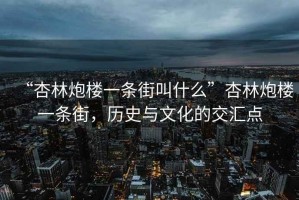 “杏林炮樓一條街叫什么”杏林炮樓一條街，歷史與文化的交匯點(diǎn)