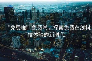 “免費啪”免費啪，探索免費在線(xiàn)科技體驗的新時(shí)代