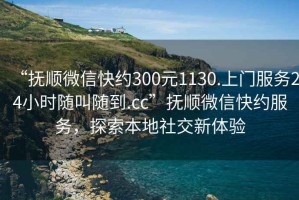 “撫順微信快約300元1130.上門(mén)服務(wù)24小時(shí)隨叫隨到.cc”撫順微信快約服務(wù)，探索本地社交新體驗