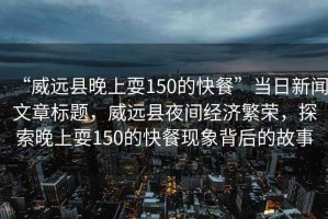 “威遠縣晚上耍150的快餐”當日新聞文章標題，威遠縣夜間經(jīng)濟繁榮，探索晚上耍150的快餐現象背后的故事