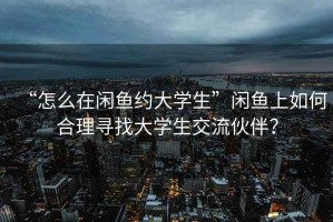 “怎么在閑魚(yú)約大學(xué)生”閑魚(yú)上如何合理尋找大學(xué)生交流伙伴？