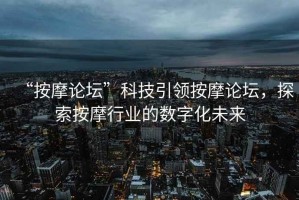 “按摩論壇”科技引領(lǐng)按摩論壇，探索按摩行業(yè)的數字化未來(lái)