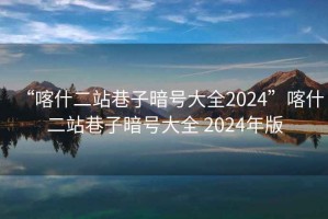 “喀什二站巷子暗號大全2024”喀什二站巷子暗號大全 2024年版
