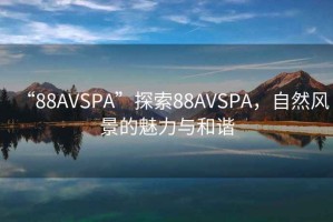 “88AVSPA”探索88AVSPA，自然風(fēng)景的魅力與和諧