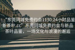 “東莞同城免費約會(huì )1130.24小時(shí)品鑒新茶葉.cc”東莞同城免費約會(huì )與新品茶葉品鑒，一場(chǎng)文化與浪漫的邂逅