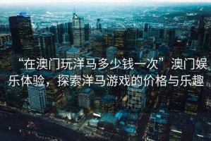 “在澳門(mén)玩洋馬多少錢(qián)一次”澳門(mén)娛樂(lè )體驗，探索洋馬游戲的價(jià)格與樂(lè )趣
