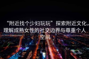 “附近找個(gè)少婦玩玩”探索附近文化，理解成熟女性的社交邊界與尊重個(gè)人空間