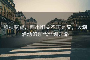 科技賦能，西出陽(yáng)關(guān)不再是夢(mèng)，人潮涌動(dòng)的現代絲綢之路