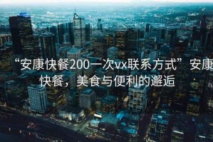 “安康快餐200一次vx聯(lián)系方式”安康快餐，美食與便利的邂逅