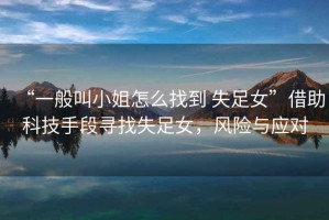 “一般叫小姐怎么找到 失足女”借助科技手段尋找失足女，風(fēng)險與應對