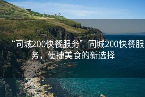 “同城200快餐服務(wù)”同城200快餐服務(wù)，便捷美食的新選擇