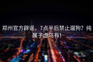 鄭州官方辟謠，7點(diǎn)半后禁止遛狗？純屬子虛烏有！