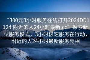 “300元3小時(shí)服務(wù)在線(xiàn)打開(kāi)2024DD1124.附近的人24小時(shí)最新.cc”探索新型服務(wù)模式，3小時(shí)極速服務(wù)在行動(dòng)，附近的人24小時(shí)最新服務(wù)亮相