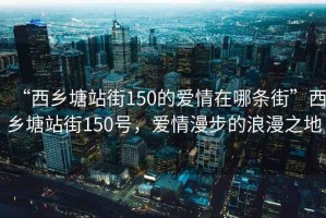 “西鄉塘站街150的愛(ài)情在哪條街”西鄉塘站街150號，愛(ài)情漫步的浪漫之地