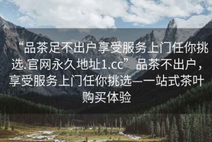 “品茶足不出戶(hù)享受服務(wù)上門(mén)任你挑選.官網(wǎng)永久地址1.cc”品茶不出戶(hù)，享受服務(wù)上門(mén)任你挑選—一站式茶葉購買(mǎi)體驗