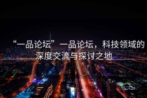 “一品論壇”一品論壇，科技領(lǐng)域的深度交流與探討之地