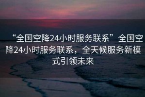 “全國空降24小時(shí)服務(wù)聯(lián)系”全國空降24小時(shí)服務(wù)聯(lián)系，全天候服務(wù)新模式引領(lǐng)未來(lái)