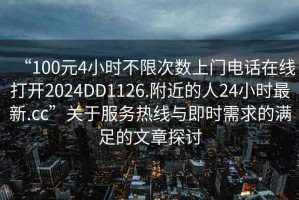 “100元4小時(shí)不限次數上門(mén)電話(huà)在線(xiàn)打開(kāi)2024DD1126.附近的人24小時(shí)最新.cc”關(guān)于服務(wù)熱線(xiàn)與即時(shí)需求的滿(mǎn)足的文章探討