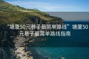 “塘廈50元巷子最簡(jiǎn)單路線(xiàn)”塘廈50元巷子最簡(jiǎn)單路線(xiàn)指南