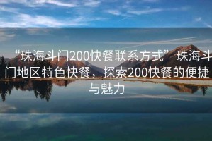 “珠海斗門(mén)200快餐聯(lián)系方式”珠海斗門(mén)地區特色快餐，探索200快餐的便捷與魅力