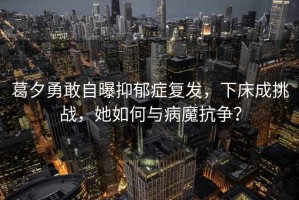葛夕勇敢自曝抑郁癥復發(fā)，下床成挑戰，她如何與病魔抗爭？