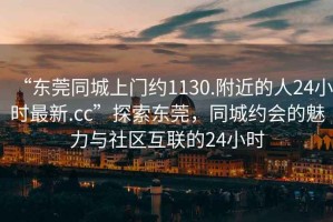 “東莞同城上門(mén)約1130.附近的人24小時(shí)最新.cc”探索東莞，同城約會(huì )的魅力與社區互聯(lián)的24小時(shí)