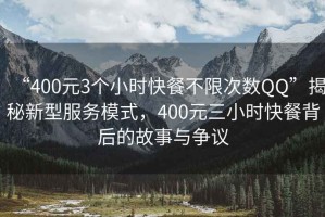 “400元3個(gè)小時(shí)快餐不限次數QQ”揭秘新型服務(wù)模式，400元三小時(shí)快餐背后的故事與爭議