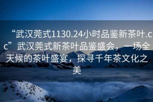 “武漢莞式1130.24小時(shí)品鑒新茶葉.cc”武漢莞式新茶葉品鑒盛會(huì )，一場(chǎng)全天候的茶葉盛宴，探尋千年茶文化之美