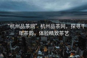“杭州品茶網(wǎng)”杭州品茶網(wǎng)，探尋千年茶韻，體驗精致茶藝