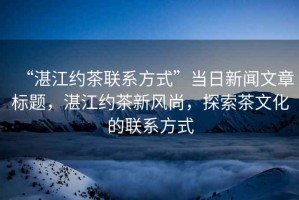 “湛江約茶聯(lián)系方式”當日新聞文章標題，湛江約茶新風(fēng)尚，探索茶文化的聯(lián)系方式