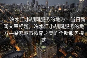 “冷水江小胡同服務(wù)的地方”當日新聞文章標題，冷水江小胡同服務(wù)的地方—探索城市微縮之美的全新服務(wù)模式
