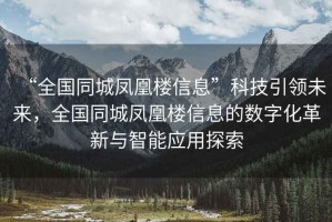 “全國同城鳳凰樓信息”科技引領(lǐng)未來(lái)，全國同城鳳凰樓信息的數字化革新與智能應用探索