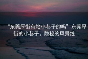 “東莞厚街有站小巷子的嗎”東莞厚街的小巷子，隱秘的風(fēng)景線(xiàn)