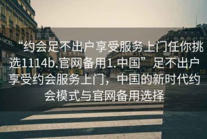 “約會(huì )足不出戶(hù)享受服務(wù)上門(mén)任你挑選1114b.官網(wǎng)備用1.中國”足不出戶(hù)享受約會(huì )服務(wù)上門(mén)，中國的新時(shí)代約會(huì )模式與官網(wǎng)備用選擇