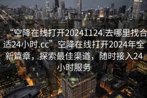 “空降在線(xiàn)打開(kāi)20241124.去哪里找合適24小時(shí).cc”空降在線(xiàn)打開(kāi)2024年全新篇章，探索最佳渠道，隨時(shí)接入24小時(shí)服務(wù)
