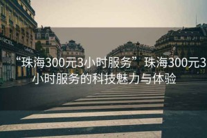 “珠海300元3小時(shí)服務(wù)”珠海300元3小時(shí)服務(wù)的科技魅力與體驗
