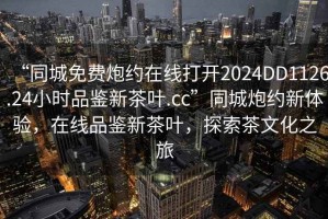“同城免費炮約在線(xiàn)打開(kāi)2024DD1126.24小時(shí)品鑒新茶葉.cc”同城炮約新體驗，在線(xiàn)品鑒新茶葉，探索茶文化之旅