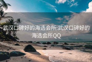 武漢口碑好的海選會(huì )所:武漢口碑好的海選會(huì )所QQ