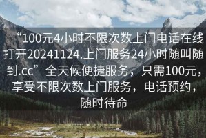 “100元4小時(shí)不限次數上門(mén)電話(huà)在線(xiàn)打開(kāi)20241124.上門(mén)服務(wù)24小時(shí)隨叫隨到.cc”全天候便捷服務(wù)，只需100元，享受不限次數上門(mén)服務(wù)，電話(huà)預約，隨時(shí)待命