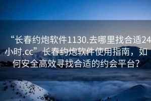 “長(cháng)春約炮軟件1130.去哪里找合適24小時(shí).cc”長(cháng)春約炮軟件使用指南，如何安全高效尋找合適的約會(huì )平臺？