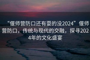 “偃師營(yíng)防口還有耍的沒(méi)2024”偃師營(yíng)防口，傳統與現代的交融，探尋2024年的文化盛宴