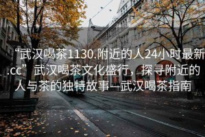 “武漢喝茶1130.附近的人24小時(shí)最新.cc”武漢喝茶文化盛行，探尋附近的人與茶的獨特故事—武漢喝茶指南